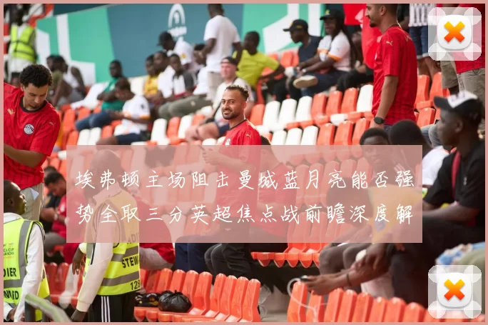 埃弗顿主场阻击曼城蓝月亮能否强势全取三分英超焦点战前瞻深度解析