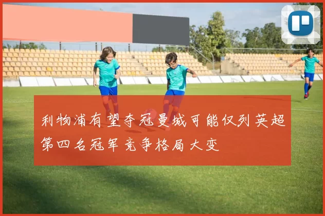 利物浦有望夺冠曼城可能仅列英超第四名冠军竞争格局大变